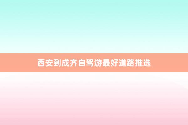 西安到成齐自驾游最好道路推选